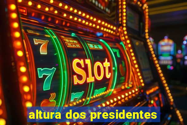 altura dos presidentes